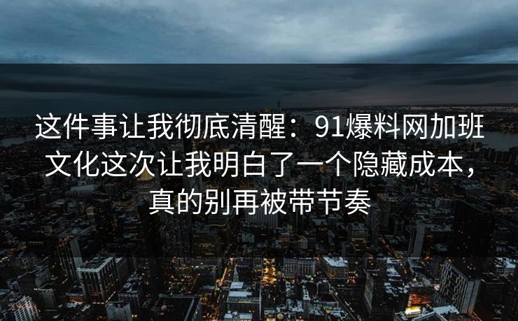 这件事让我彻底清醒：91爆料网加班文化这次让我明白了一个隐藏成本，真的别再被带节奏